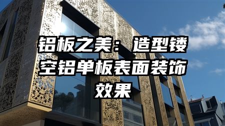 铝板之美：造型镂空铝单板表面装饰效果