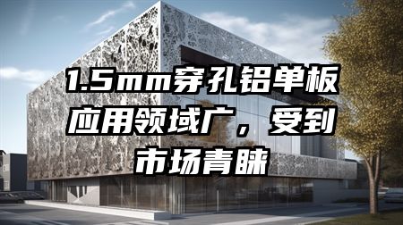 1.5mm穿孔铝单板应用领域广，受到市场青睐