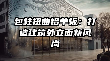 包柱扭曲铝单板：打造建筑外立面新风尚