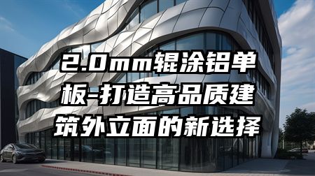 2.0mm辊涂铝单板-打造高品质建筑外立面的新选择