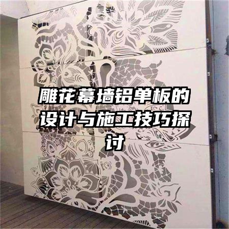 雕花幕墙铝单板的设计与施工技巧探讨