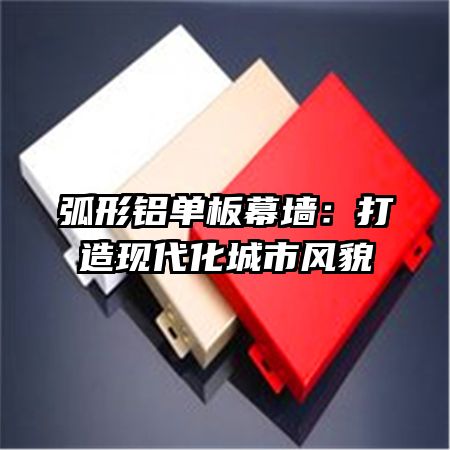 弧形铝单板幕墙：打造现代化城市风貌