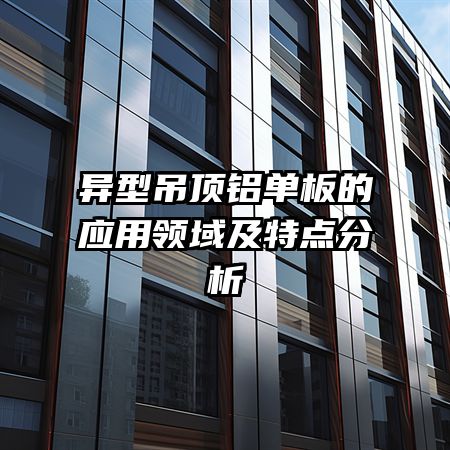 异型吊顶铝单板的应用领域及特点分析