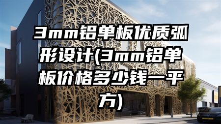 3mm铝单板优质弧形设计(3mm铝单板价格多少钱一平方)