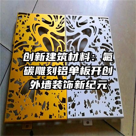 创新建筑材料：氟碳雕刻铝单板开创外墙装饰新纪元