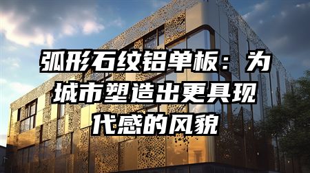 弧形石纹铝单板：为城市塑造出更具现代感的风貌