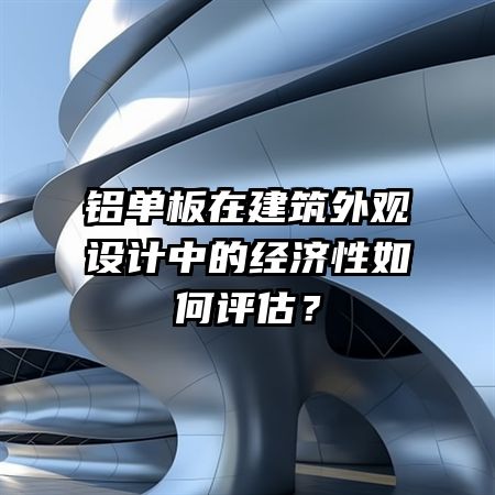 铝单板在建筑外观设计中的经济性如何评估？