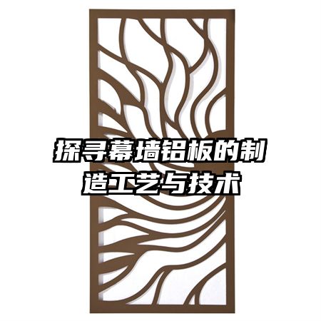 探寻幕墙铝板的制造工艺与技术