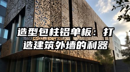 造型包柱铝单板：打造建筑外墙的利器