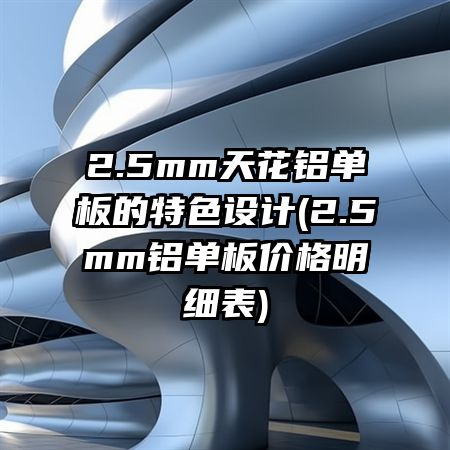 2.5mm天花铝单板的特色设计(2.5mm铝单板价格明细表)