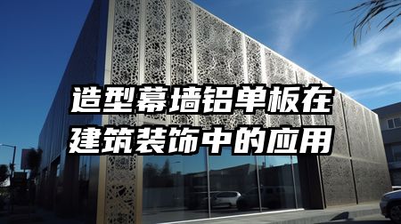 造型幕墙铝单板在建筑装饰中的应用