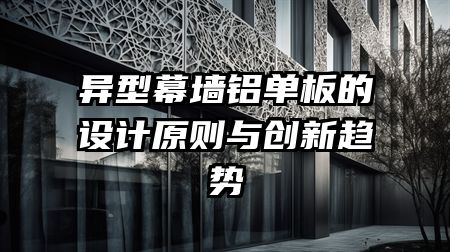 异型幕墙铝单板的设计原则与创新趋势