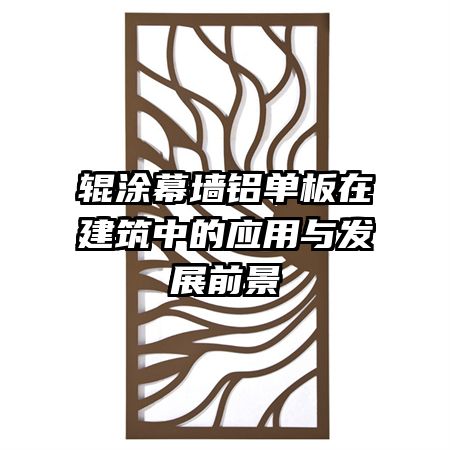 辊涂幕墙铝单板在建筑中的应用与发展前景