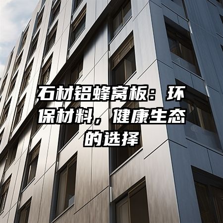 石材铝蜂窝板：环保材料，健康生态的选择