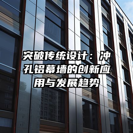 突破传统设计：冲孔铝幕墙的创新应用与发展趋势