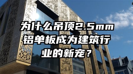 为什么吊顶2.5mm铝单板成为建筑行业的新宠？