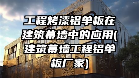 工程烤漆铝单板在建筑幕墙中的应用(建筑幕墙工程铝单板厂家)