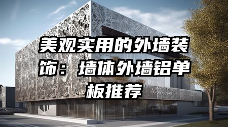 美观实用的外墙装饰：墙体外墙铝单板推荐