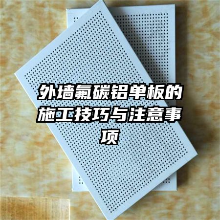 外墙氟碳铝单板的施工技巧与注意事项