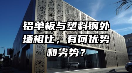 铝单板与塑料钢外墙相比，有何优势和劣势？