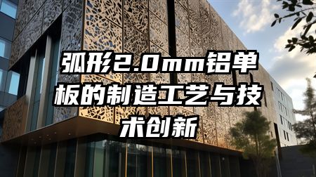 弧形2.0mm铝单板的制造工艺与技术创新