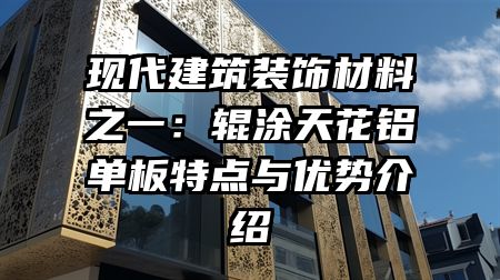 现代建筑装饰材料之一：辊涂天花铝单板特点与优势介绍