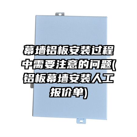 幕墙铝板安装过程中需要注意的问题(铝板幕墙安装人工报价单)