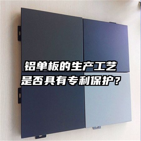 铝单板的生产工艺是否具有专利保护？