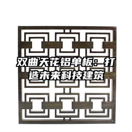 双曲天花铝单板：打造未来科技建筑