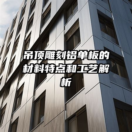 吊顶雕刻铝单板的材料特点和工艺解析