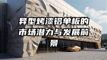 异型烤漆铝单板的市场潜力与发展前景