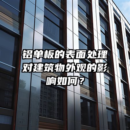 铝单板的表面处理对建筑物外观的影响如何？