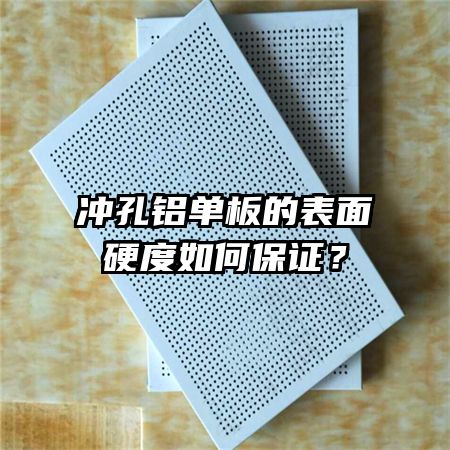 冲孔铝单板的表面硬度如何保证？