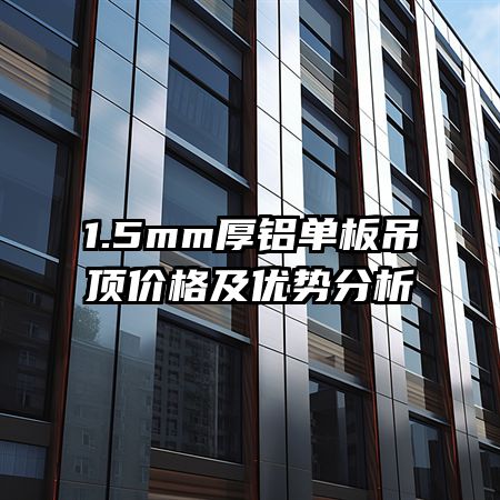 1.5mm厚铝单板吊顶价格及优势分析