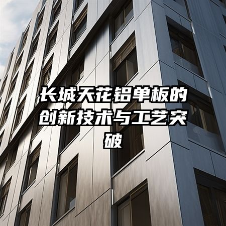 长城天花铝单板的创新技术与工艺突破