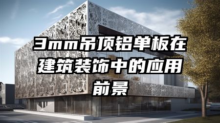 3mm吊顶铝单板在建筑装饰中的应用前景