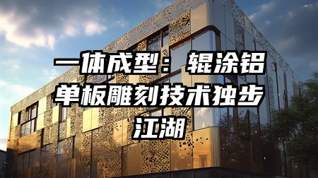 一体成型：辊涂铝单板雕刻技术独步江湖