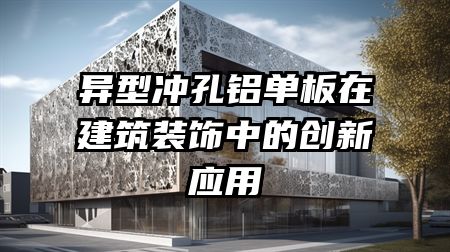 异型冲孔铝单板在建筑装饰中的创新应用