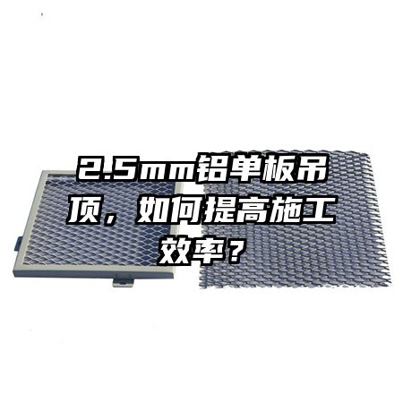 2.5mm铝单板吊顶，如何提高施工效率？