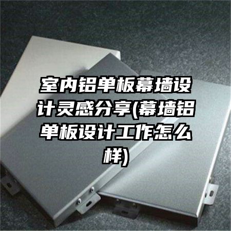 室内铝单板幕墙设计灵感分享(幕墙铝单板设计工作怎么样)