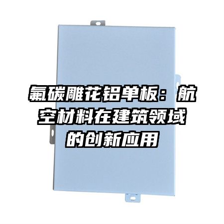 氟碳雕花铝单板：航空材料在建筑领域的创新应用