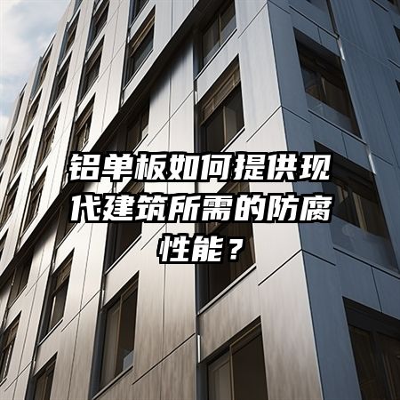 铝单板如何提供现代建筑所需的防腐性能？