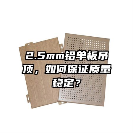 2.5mm铝单板吊顶，如何保证质量稳定？