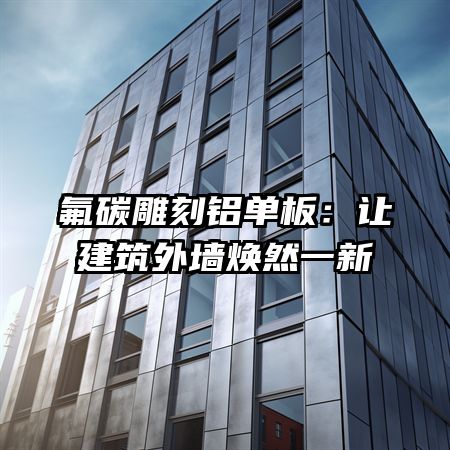 氟碳雕刻铝单板：让建筑外墙焕然一新