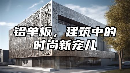 铝单板，建筑中的时尚新宠儿