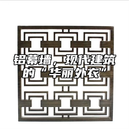 铝幕墙，现代建筑的“华丽外衣”