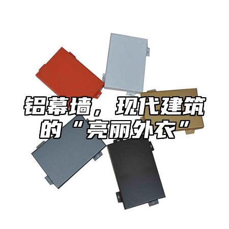 铝幕墙，现代建筑的“亮丽外衣”