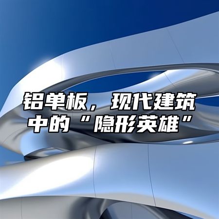 铝单板，现代建筑中的“隐形英雄”