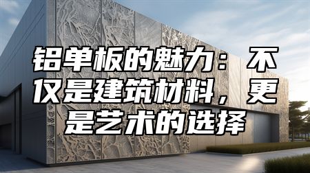 铝单板的魅力：不仅是建筑材料，更是艺术的选择