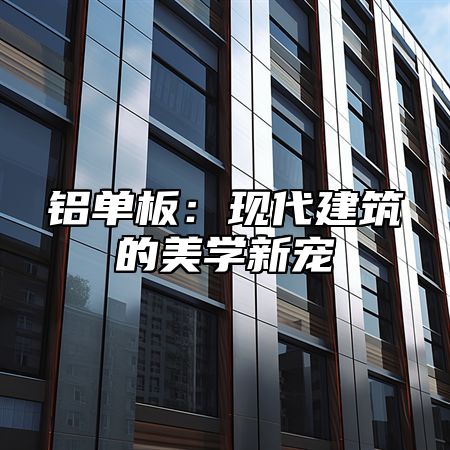 铝单板：现代建筑的美学新宠